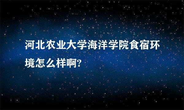 河北农业大学海洋学院食宿环境怎么样啊?