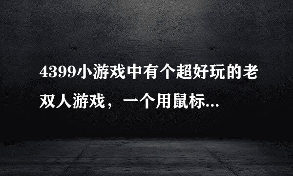 4399小游戏中有个超好玩的老双人游戏，一个用鼠标，一个用键盘，请问那是什么游戏