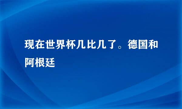 现在世界杯几比几了。德国和阿根廷