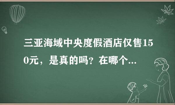 三亚海域中央度假酒店仅售150元，是真的吗？在哪个网站有？