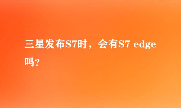 三星发布S7时，会有S7 edge吗？