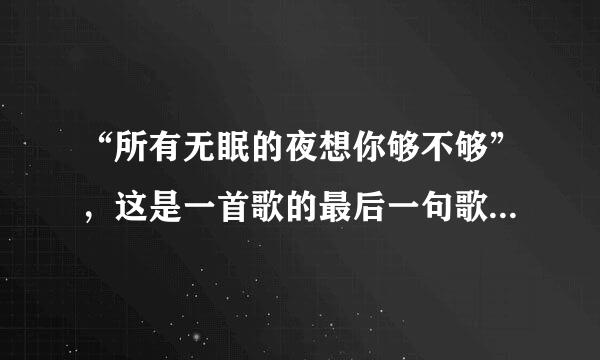 “所有无眠的夜想你够不够”，这是一首歌的最后一句歌词，这首歌谁唱的，叫啥名字？