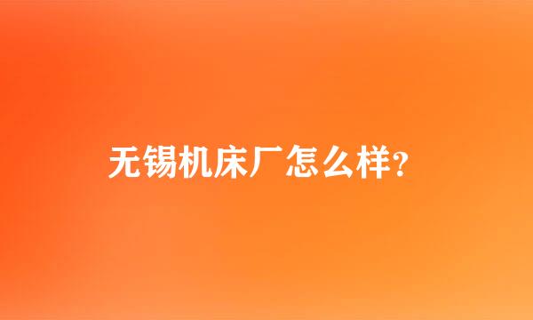 无锡机床厂怎么样？