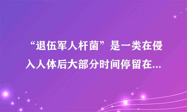 “退伍军人杆菌”是一类在侵入人体后大部分时间停留在人体细胞内（特别是吞噬细胞），并繁殖i病原菌．下