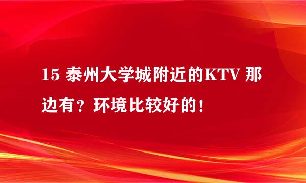 15 泰州大学城附近的KTV 那边有？环境比较好的！