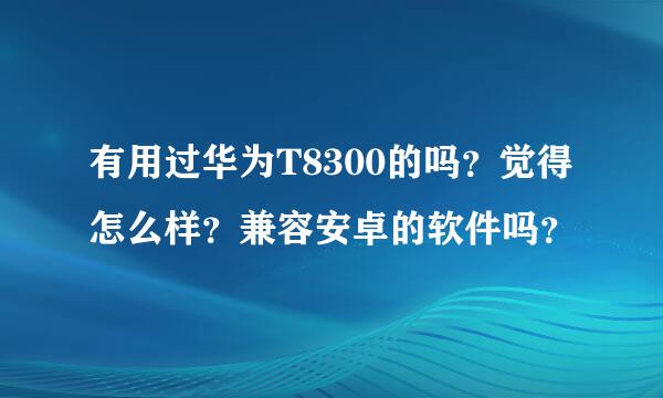 有用过华为T8300的吗？觉得怎么样？兼容安卓的软件吗？