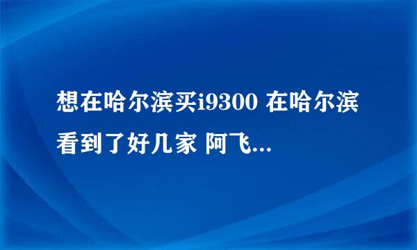 想在哈尔滨买i9300 在哈尔滨看到了好几家 阿飞智能，实力通讯，高校数码。姗姗通讯 这几家谁家好呀。。