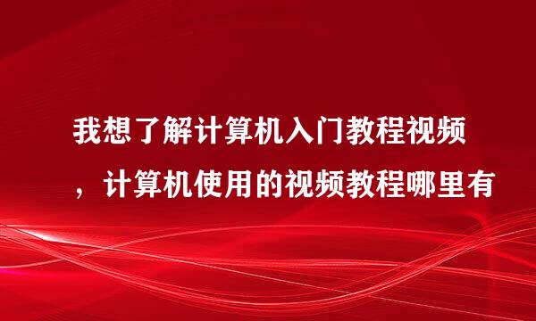 我想了解计算机入门教程视频，计算机使用的视频教程哪里有