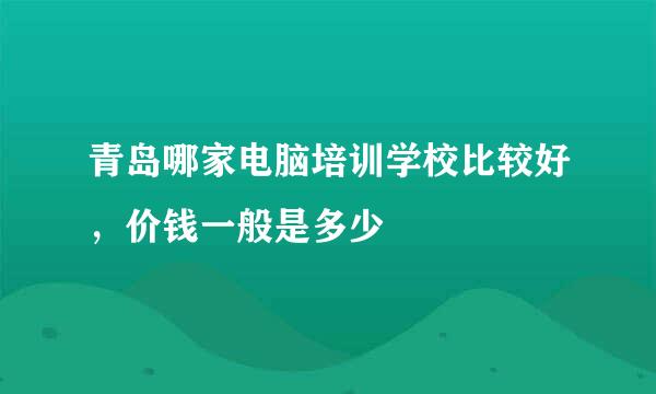 青岛哪家电脑培训学校比较好，价钱一般是多少