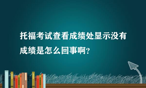 托福考试查看成绩处显示没有成绩是怎么回事啊？