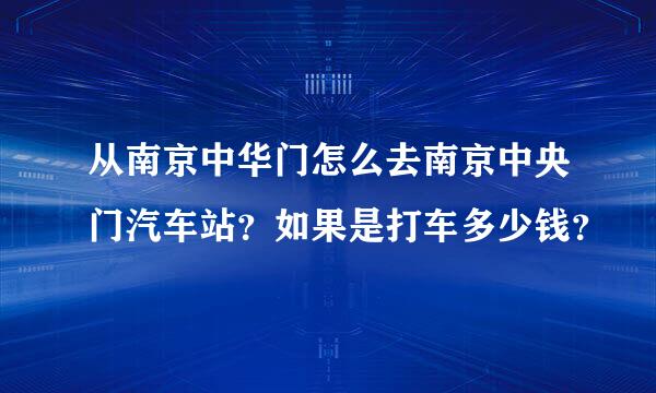 从南京中华门怎么去南京中央门汽车站？如果是打车多少钱？