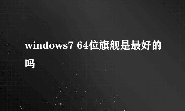 windows7 64位旗舰是最好的吗