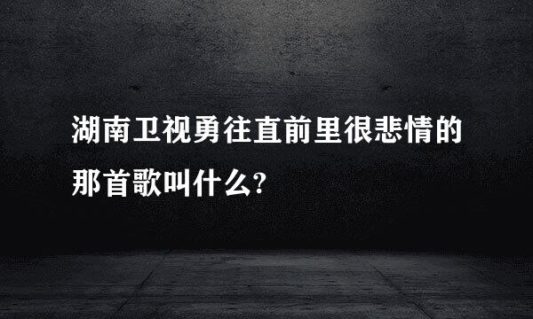 湖南卫视勇往直前里很悲情的那首歌叫什么?