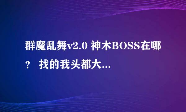 群魔乱舞v2.0 神木BOSS在哪？ 找的我头都大了。。。 求大神帮忙