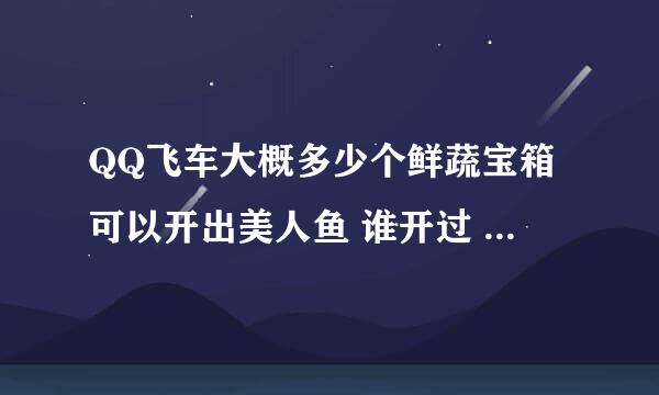 QQ飞车大概多少个鲜蔬宝箱可以开出美人鱼 谁开过 告诉我 还有在什么时候开