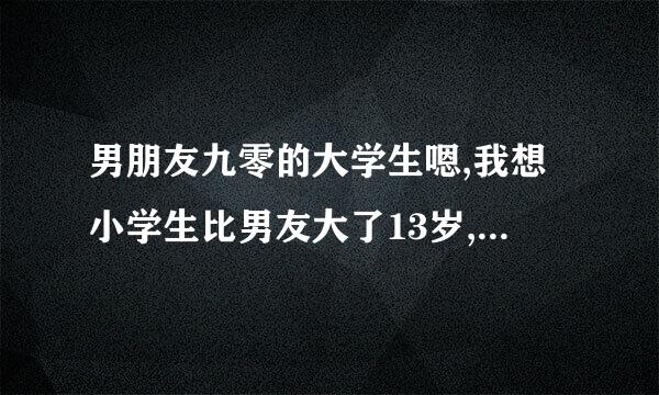 男朋友九零的大学生嗯,我想小学生比男友大了13岁,可能在一起结婚吗？