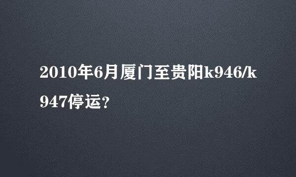 2010年6月厦门至贵阳k946/k947停运？