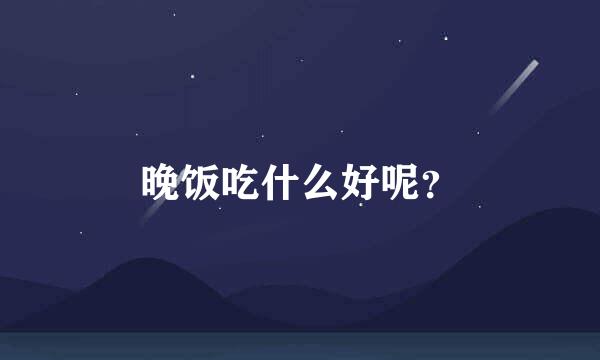 晚饭吃什么好呢？