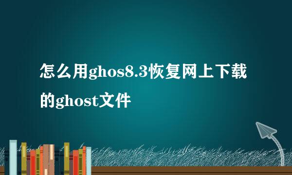 怎么用ghos8.3恢复网上下载的ghost文件