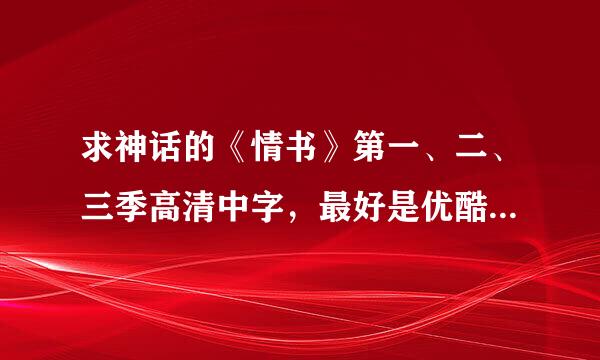 求神话的《情书》第一、二、三季高清中字，最好是优酷的，要不土豆的也行