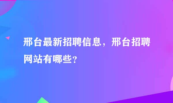 邢台最新招聘信息，邢台招聘网站有哪些？