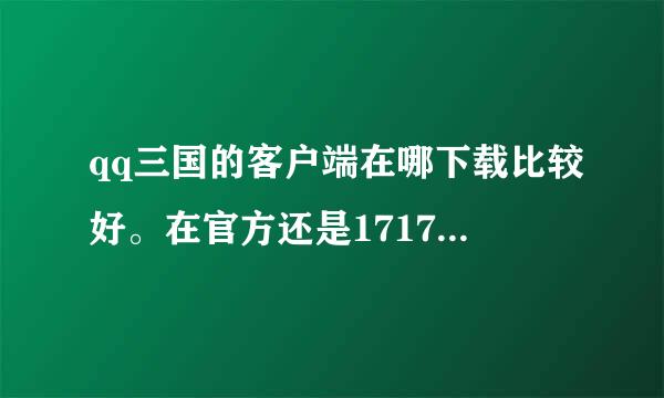 qq三国的客户端在哪下载比较好。在官方还是17173好拜托各位大神