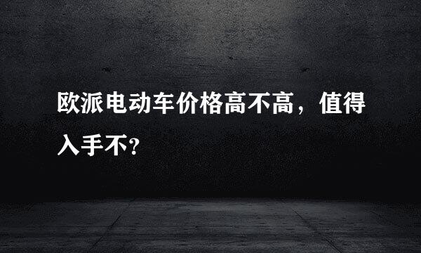 欧派电动车价格高不高，值得入手不？