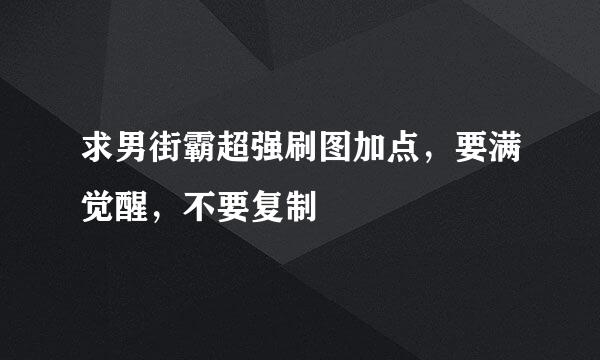 求男街霸超强刷图加点，要满觉醒，不要复制