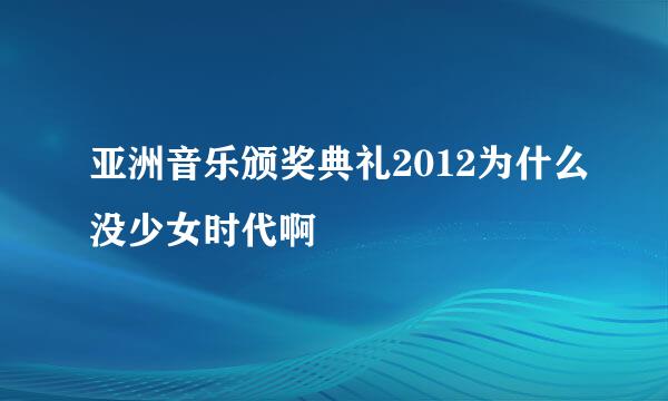 亚洲音乐颁奖典礼2012为什么没少女时代啊