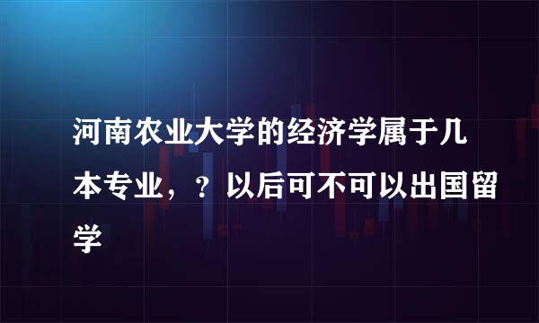 河南农业大学的经济学属于几本专业，？以后可不可以出国留学