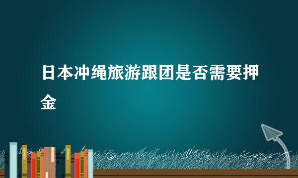日本冲绳旅游跟团是否需要押金