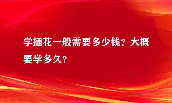 学插花一般需要多少钱？大概要学多久？