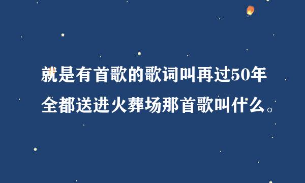 就是有首歌的歌词叫再过50年全都送进火葬场那首歌叫什么。