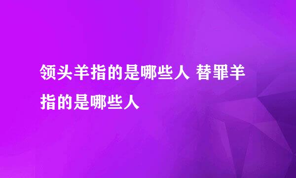 领头羊指的是哪些人 替罪羊指的是哪些人