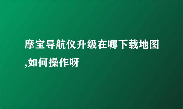 摩宝导航仪升级在哪下载地图,如何操作呀