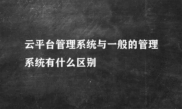 云平台管理系统与一般的管理系统有什么区别