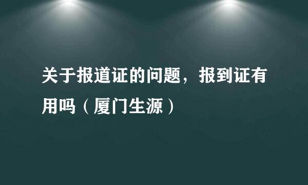 关于报道证的问题，报到证有用吗（厦门生源）