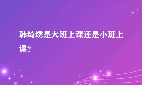 韩绮绣是大班上课还是小班上课？