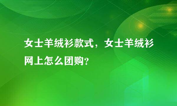 女士羊绒衫款式，女士羊绒衫网上怎么团购？