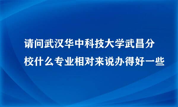 请问武汉华中科技大学武昌分校什么专业相对来说办得好一些