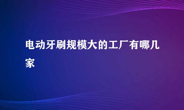 电动牙刷规模大的工厂有哪几家