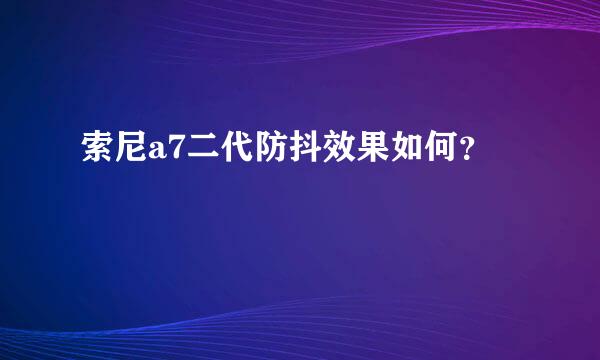 索尼a7二代防抖效果如何？