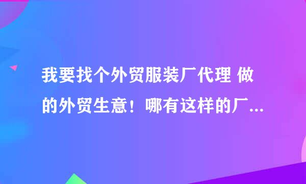 我要找个外贸服装厂代理 做的外贸生意！哪有这样的厂？ 可以办理厂家直销的 营业执照吗？