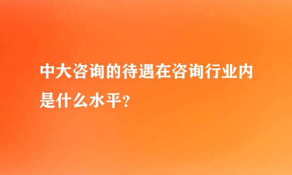 中大咨询的待遇在咨询行业内是什么水平？