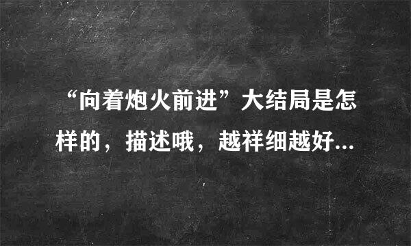 “向着炮火前进”大结局是怎样的，描述哦，越祥细越好！谢谢啦