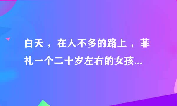 白天 ，在人不多的路上 ，菲礼一个二十岁左右的女孩子，结果最有可能是？