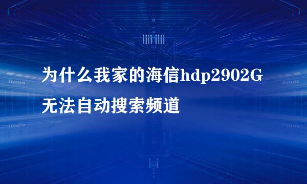 为什么我家的海信hdp2902G无法自动搜索频道