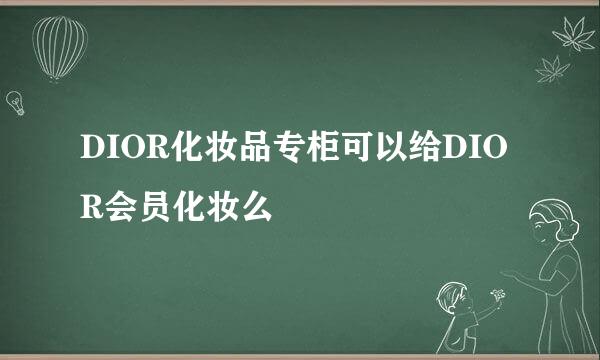 DIOR化妆品专柜可以给DIOR会员化妆么