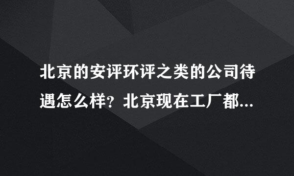 北京的安评环评之类的公司待遇怎么样？北京现在工厂都迁出去了，这类工作还能有发展吗？