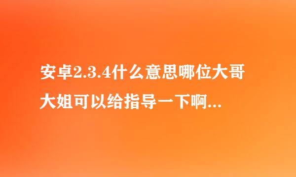 安卓2.3.4什么意思哪位大哥大姐可以给指导一下啊，谢谢啦！！